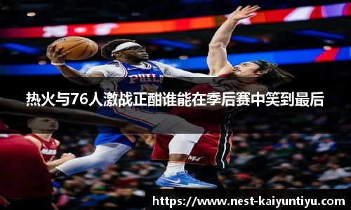 热火与76人激战正酣谁能在季后赛中笑到最后